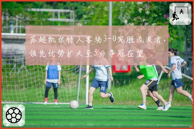 苏超凯尔特人客场3-0完胜流浪者,领先优势扩大至5分争冠在望