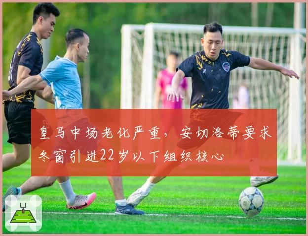 皇马中场老化严重,安切洛蒂要求冬窗引进22岁以下组织核心