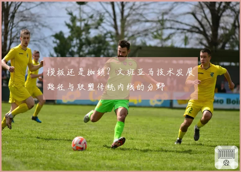模板还是枷锁？文班亚马技术发展路径与联盟传统内线的分野