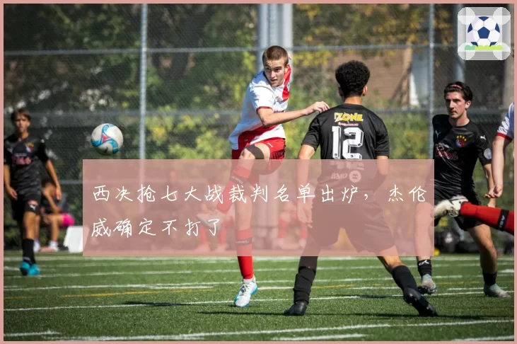 西决抢七大战裁判名单出炉，杰伦威确定不打了