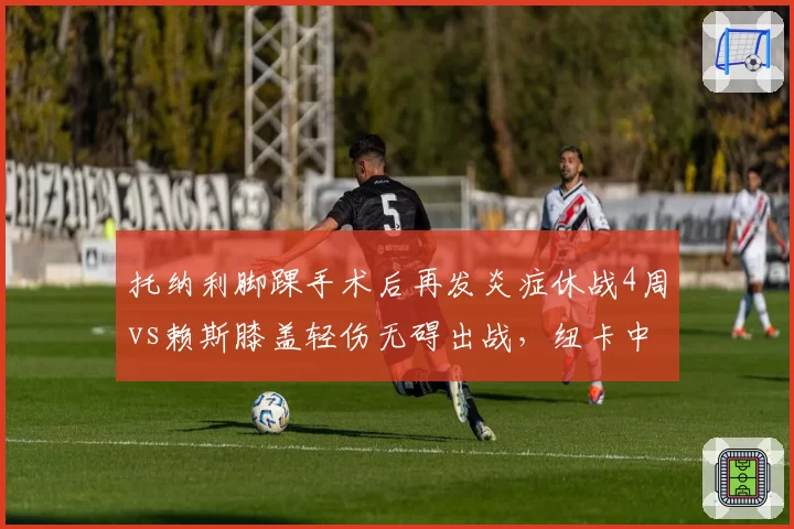托纳利脚踝手术后再发炎症休战4周vs赖斯膝盖轻伤无碍出战，纽卡中场伤病管理对比阿森纳效率低下
