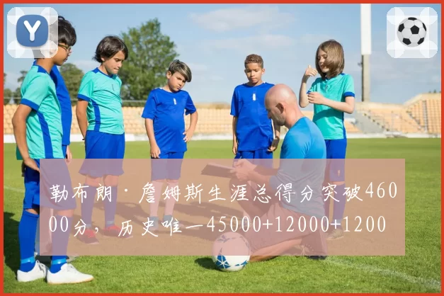 勒布朗·詹姆斯生涯总得分突破46000分，历史唯一45000+12000+12000