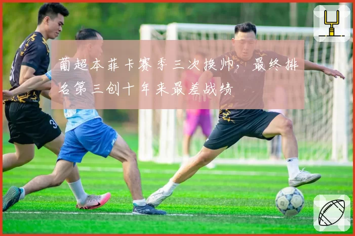 葡超本菲卡赛季三次换帅，最终排名第三创十年来最差战绩