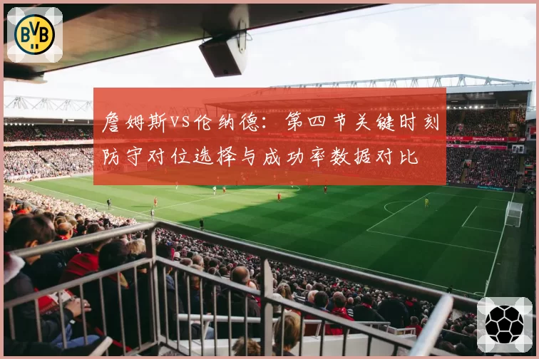 詹姆斯vs伦纳德：第四节关键时刻防守对位选择与成功率数据对比