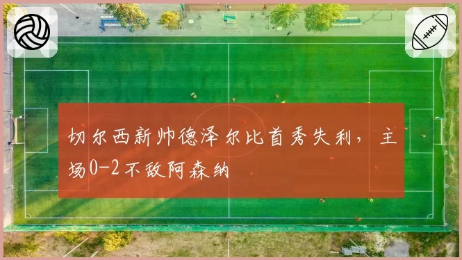 切尔西新帅德泽尔比首秀失利，主场0-2不敌阿森纳