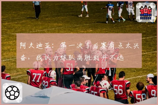 阿夫迪亚：第一次季后赛有点太兴奋，我认为球队离胜利并不远