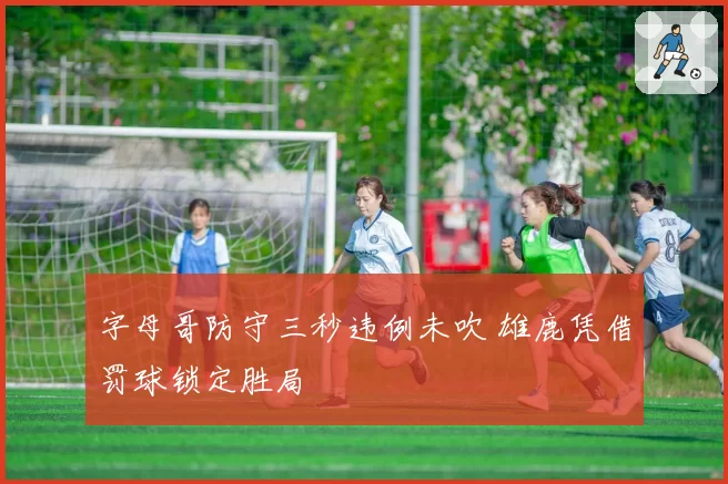 字母哥防守三秒违例未吹 雄鹿凭借罚球锁定胜局