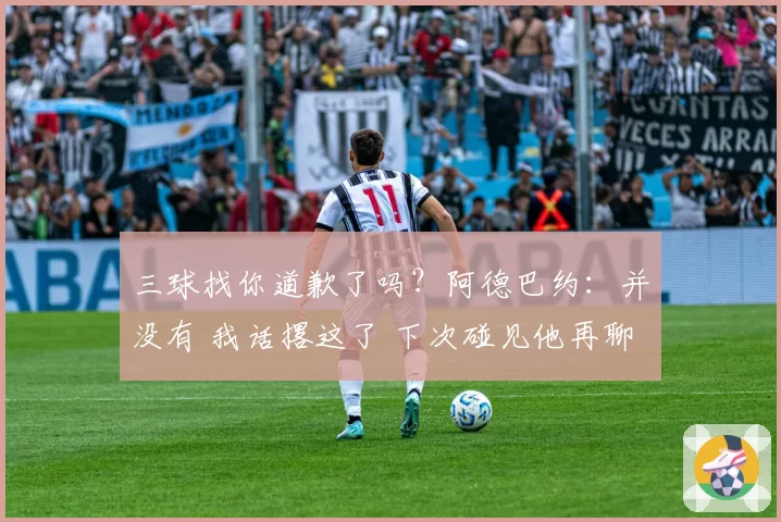 三球找你道歉了吗？阿德巴约：并没有 我话撂这了 下次碰见他再聊