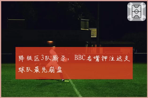 降级区3队厮杀，BBC名嘴押注这支球队最先崩盘