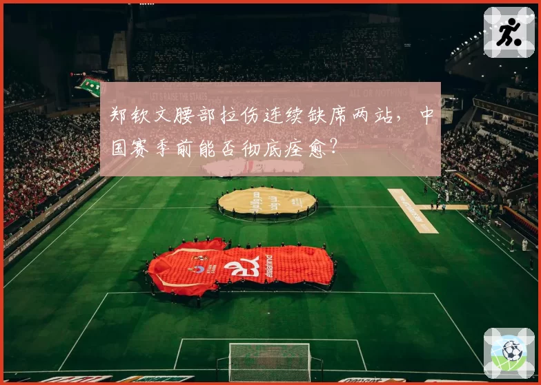 郑钦文腰部拉伤连续缺席两站，中国赛季前能否彻底痊愈？