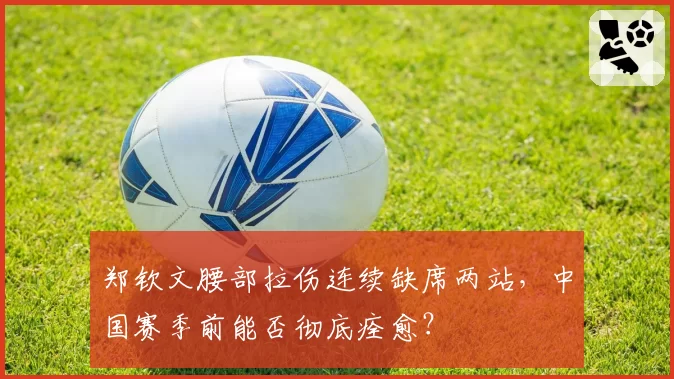 郑钦文腰部拉伤连续缺席两站，中国赛季前能否彻底痊愈？
