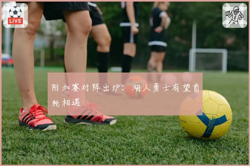 附加赛对阵出炉：湖人勇士有望首轮相遇