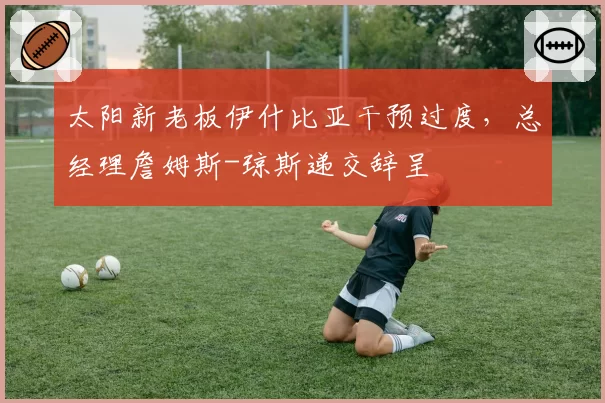 太阳新老板伊什比亚干预过度，总经理詹姆斯-琼斯递交辞呈