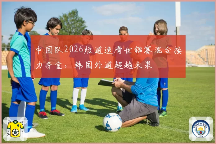 中国队2026短道速滑世锦赛混合接力夺金，韩国外道超越未果
