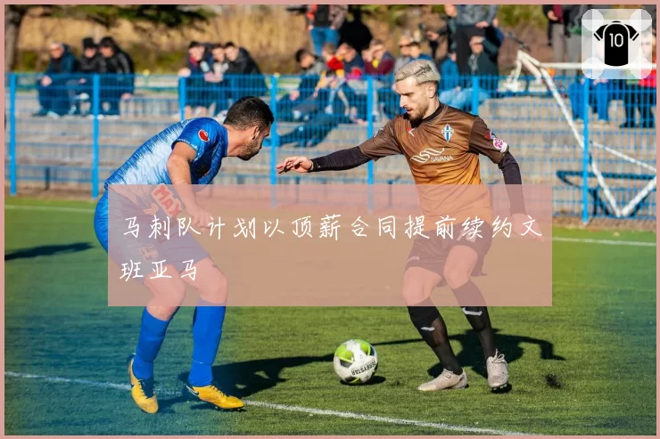 马刺队计划以顶薪合同提前续约文班亚马