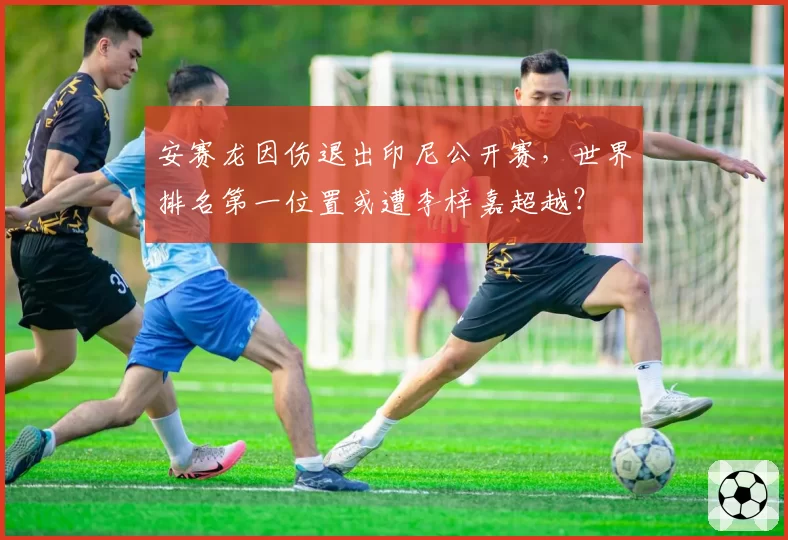 安赛龙因伤退出印尼公开赛，世界排名第一位置或遭李梓嘉超越？