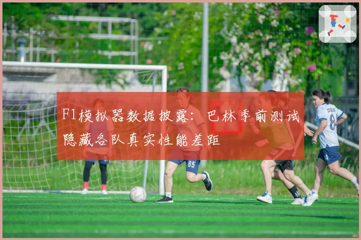 F1模拟器数据披露：巴林季前测试隐藏各队真实性能差距