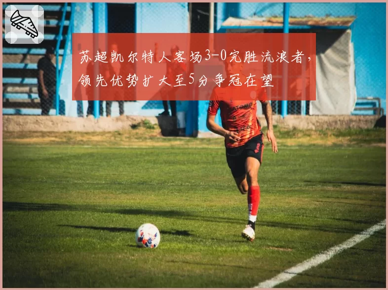 苏超凯尔特人客场3-0完胜流浪者,领先优势扩大至5分争冠在望