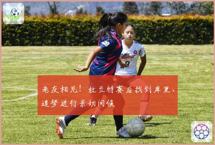 老友相见！杜兰特赛后找到库里、追梦进行亲切问候