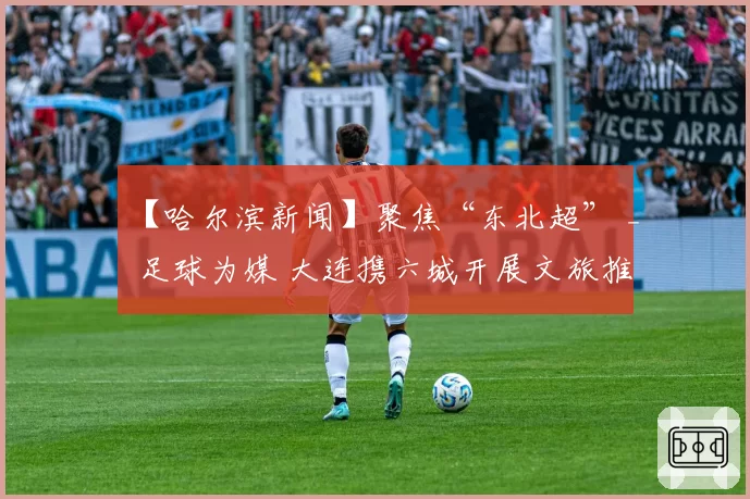 【哈尔滨新闻】聚焦“东北超” _ 足球为媒 大连携六城开展文旅推介