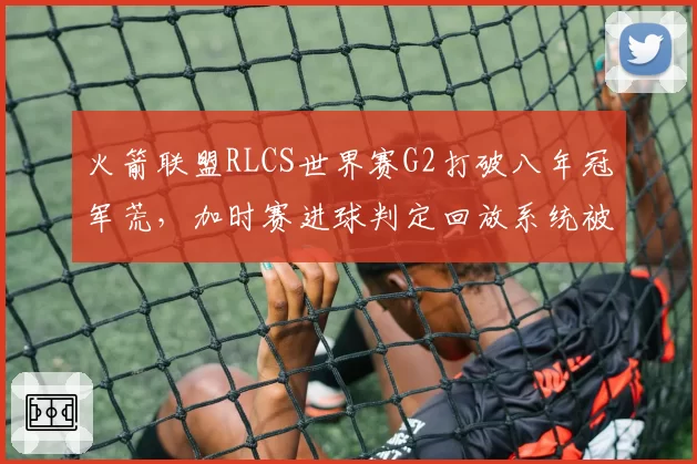 火箭联盟RLCS世界赛G2打破八年冠军荒，加时赛进球判定回放系统被指“偏哨”