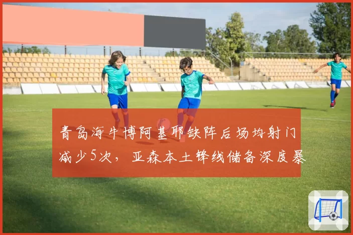 青岛海牛博阿基耶缺阵后场均射门减少5次，亚森本土锋线储备深度暴露？