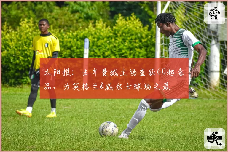 太阳报：去年曼城主场查获60起毒品，为英格兰&威尔士球场之最