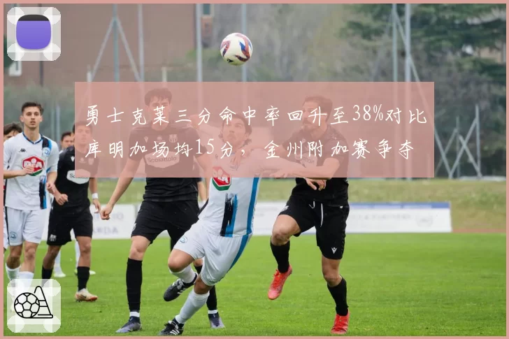 勇士克莱三分命中率回升至38%对比库明加场均15分,金州附加赛争夺双核依赖度对比