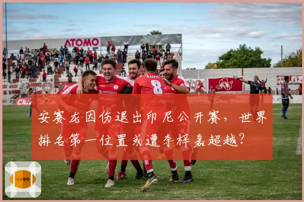 安赛龙因伤退出印尼公开赛，世界排名第一位置或遭李梓嘉超越？