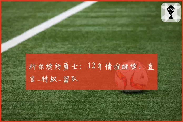 科尔续约勇士：12年情谊继续，直言_特权_留队