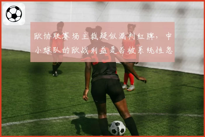 欧协联赛场主裁疑似漏判红牌，中小球队的欧战利益是否被系统性忽视？