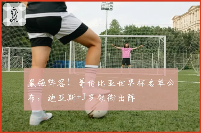 最强阵容！哥伦比亚世界杯名单公布，迪亚斯+J罗领衔出阵