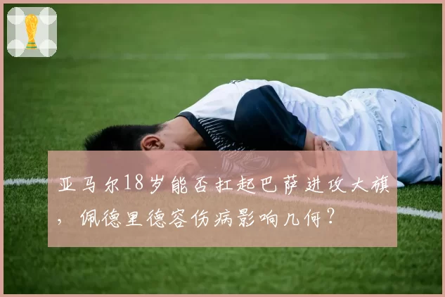 亚马尔18岁能否扛起巴萨进攻大旗，佩德里德容伤病影响几何？