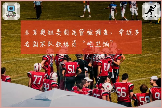 东京奥组委前高管被调查，牵连多名国家队教练员“吃空饷”