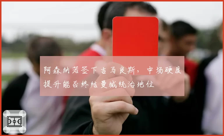 阿森纳若签下吉马良斯，中场硬度提升能否终结曼城统治地位