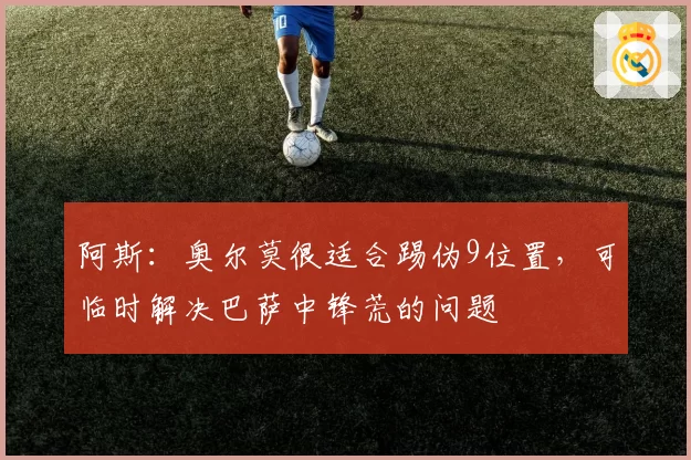 阿斯：奥尔莫很适合踢伪9位置，可临时解决巴萨中锋荒的问题