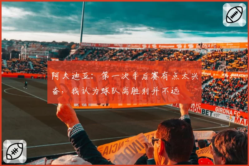 阿夫迪亚：第一次季后赛有点太兴奋，我认为球队离胜利并不远