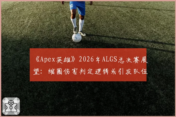 《Apex英雄》2026年ALGS总决赛展望：缩圈伤害判定逻辑或引发队伍抗议