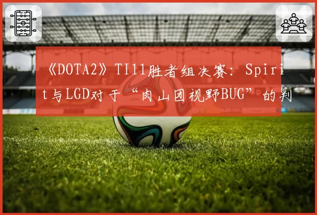 《DOTA2》TI11胜者组决赛：Spirit与LGD对于“肉山团视野BUG”的判罚立场分析