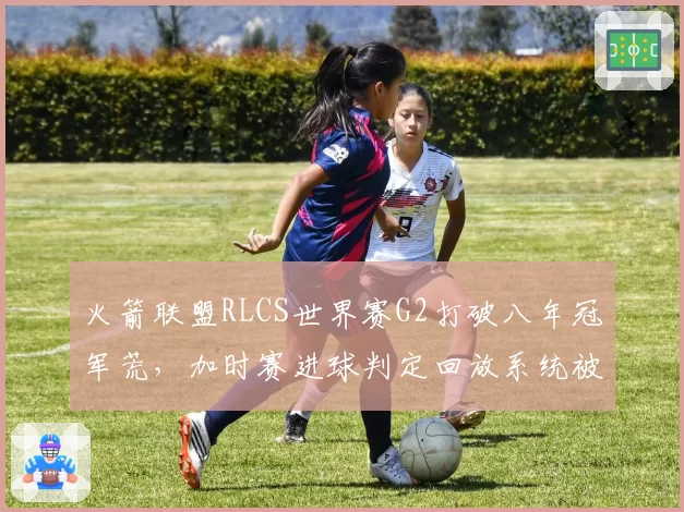 火箭联盟RLCS世界赛G2打破八年冠军荒，加时赛进球判定回放系统被指“偏哨”