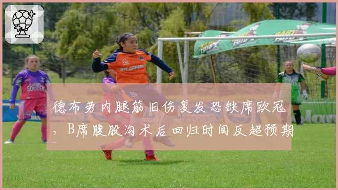 德布劳内腿筋旧伤复发恐缺席欧冠，B席腹股沟术后回归时间反超预期
