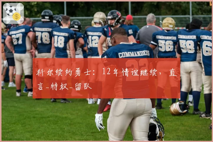 科尔续约勇士：12年情谊继续，直言_特权_留队