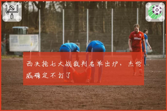 西决抢七大战裁判名单出炉，杰伦威确定不打了